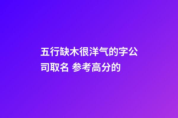 五行缺木很洋气的字公司取名 参考高分的-第1张-公司起名-玄机派